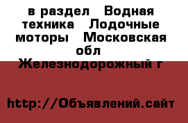  в раздел : Водная техника » Лодочные моторы . Московская обл.,Железнодорожный г.